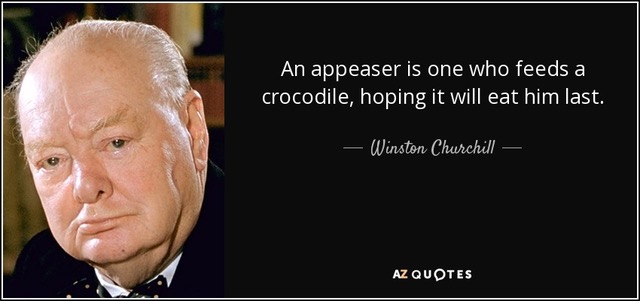 An
                                                          appeaser is
                                                          one who feeds
                                                          a crocodile,
                                                          hoping it will
                                                          eat him last.
                                                          - Winston
                                                          Churchill