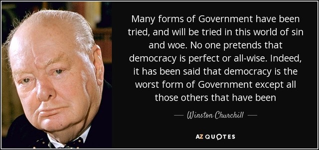 Many
                                                          forms of
                                                          Government
                                                          have been
                                                          tried, and
                                                          will be tried
                                                          in this world
                                                          of sin and
                                                          woe. No one
                                                          pretends that
                                                          democracy is
                                                          perfect or
                                                          all-wise.
                                                          Indeed, it has
                                                          been said that
                                                          democracy is
                                                          the worst form
                                                          of Government
                                                          except all
                                                          those others
                                                          that have been
                                                          - Winston
                                                          Churchill