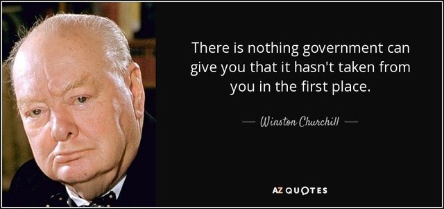 There is
                                                          nothing
                                                          government can
                                                          give you that
                                                          it hasn't
                                                          taken from you
                                                          in the first
                                                          place. -
                                                          Winston
                                                          Churchill