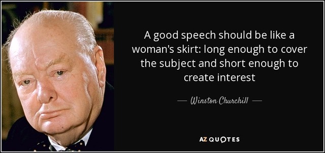 A good
                                                          speech should
                                                          be like a
                                                          woman's skirt:
                                                          long enough to
                                                          cover the
                                                          subject and
                                                          short enough
                                                          to create
                                                          interest -
                                                          Winston
                                                          Churchill