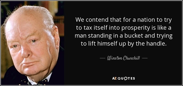 We
                                                          contend that
                                                          for a nation
                                                          to try to tax
                                                          itself into
                                                          prosperity is
                                                          like a man
                                                          standing in a
                                                          bucket and
                                                          trying to lift
                                                          himself up by
                                                          the handle. -
                                                          Winston
                                                          Churchill